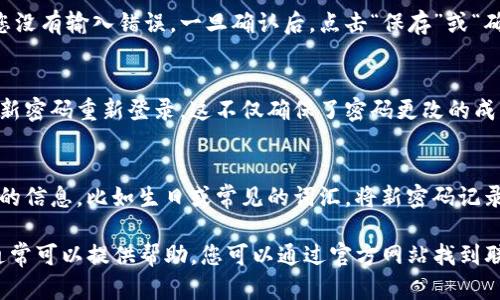 要在Tokenim上修改密码，您可以按照以下步骤进行操作。这些步骤旨在确保您的账户安全并帮助您顺利完成密码更改。

第一步：登录您的账户
首先，访问Tokenim的官方网站并使用您的用户名和当前密码登录您的账户。如果您忘记了密码，可以使用“忘记密码”功能来重置您的密码。

第二步：访问账户设置
成功登录后，通常在页面的右上角会有您的账户头像或用户名。点击它，会出现一个下拉菜单，其中包含“账户设置”或“个人资料”选项。

第三步：选择修改密码选项
进入账户设置后，寻找“安全设置”或“更改密码”选项。这通常在页面的侧边栏或设置菜单中。

第四步：输入旧密码和新密码
进入修改密码页面后，您需要输入当前（旧）密码，以及您选择的新密码。通常，网站会要求新密码符合一定的复杂性要求，例如包含字母、数字和特殊字符。

第五步：确认新密码
再次输入您选择的新密码以确认无误，这一步是为了确保您没有输入错误。一旦确认后，点击“保存”或“确认”按钮，以提交改动。

第六步：完成后注销并重新登录
为了确保您更改的密码生效，建议您注销当前账户，并使用新密码重新登录。这不仅确保了密码更改的成功，同时也能进一步保护您的账户安全。

注意事项
在更改密码时，请选择一个强密码，并避免使用容易被猜测的信息，比如生日或常见的词汇。将新密码记录在安全的地方，并定期更改密码，以提高账户的安全性。

如果在此过程中遇到任何问题，Tokenim的客户支持团队通常可以提供帮助，您可以通过官方网站找到联系信息。希望以上步骤能帮助您顺利修改Tokenim的密码！