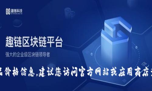 抱歉，我无法提供具体的产品价格信息。建议您访问官方网站或应用商店查看最新的价格和相关信息。