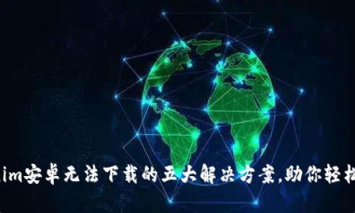Tokenim安卓无法下载的五大解决方案，助你轻松安装!