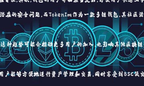 TokenIm是一个多链钱包，支持多种区块链网络，包括以太坊（Ethereum）、比特币（Bitcoin）、波场（Tron）、以及币安智能链（BSC）。因此，TokenIm确实支持币安智能链（BSC）。

### 什么是币安智能链（BSC）？

币安智能链（BSC）是由币安交易所推出的一条智能合约链，它旨在提供高效的去中心化金融（DeFi）服务和应用。BSC以低手续费和更快的交易确认时间著称，吸引了大量开发者和用户。BSC兼容以太坊虚拟机（EVM），这意味着在以太坊上开发的应用可以比较轻松地迁移到BSC。

### TokenIm支持BSC的优势

#### 1. 方便的资产管理

使用TokenIm，用户可以在一个平台上管理多种资产，包括在BSC上运行的代币。这种多链支持允许用户轻松地跨链转移资产，无需频繁切换钱包或平台。例如，如果你持有BSC上的某种DeFi代币，你可以通过TokenIm直接查看、发送和接收这些代币，而不需要另找钱包。

#### 2. 降低交易成本

在BSC上进行交易通常比在以太坊上便宜得多，这使得使用TokenIm进行BSC相关交易时，可以节省不小的费用。这对于频繁进行小额交易的用户尤其重要。

#### 3. 跨链互操作性

TokenIm的设计让用户能够在不同链之间轻松互换资产，增强了交易的灵活性。比如，用户可以很方便地将以太坊上的资产转换为BSC上的资产，这对于参与不同链上的DeFi项目非常重要。

### 如何在TokenIm中使用BSC

#### 1. 下载与安装

首先，你需要在你的设备上下载并安装TokenIm钱包应用。该应用在Android和iOS平台均可下载。

#### 2. 创建或导入钱包

在安装完成后，打开应用并创建一个新钱包或导入一个已有的钱包。如果你是新用户，记得记录下你的助记词，这是恢复钱包的重要信息。

#### 3. 添加BSC网络

在TokenIm中，用户可以通过设置选项添加BSC网络，确保你在钱包中能够选择BSC作为主要网络。这样，你就可以开始在BSC上进行交易和管理你的代币。

#### 4. 管理资产

一旦BSC网络成功添加，你可以通过TokenIm查看和管理所有在该网络上的代币。这里的界面非常友好，能清晰显示出每一种代币的余额与交易记录。

### 个人见解：选择合适的钱包

在选择钱包时，我认为用户应该考虑几个因素。首先，安全性是最重要的。任何时候，保护私钥和助记词都要放在首位。其次，钱包的用户界面应当友好，方便用户快速上手。TokenIm在这方面做得很好，适合各类用户，无论是新手还是老手。

另外，还要考虑社区支持和开源性。好的钱包往往有一个活跃的开发者社区，这能够确保钱包快速更新和修复潜在的安全问题。而TokenIm作为一款多链钱包，其社区活跃度相对较高，用户可以在论坛或社交媒体上获得许多帮助。

### BSC的未来展望

币安智能链的未来发展前景广阔。据报道，越来越多的DeFi项目选择在BSC上启动，因为其低手续费和高效能。这种趋势可能会推动更多用户的加入，也影响其他区块链平台的手续费策略。不论是BSC还是TokenIm，随着区块链技术的不断进步，用户会有更多的选择和机会。

### 总结

总之，TokenIm支持币安智能链（BSC），为用户在管理BSC资产提供了一个便捷和高效的途径。通过这个钱包，用户能够方便地进行资产管理和交易，同时享受到BSC低交易费用的优势。无论你是区块链世界的新手还是资深玩家，TokenIm都是一个值得尝试的多链钱包选择。